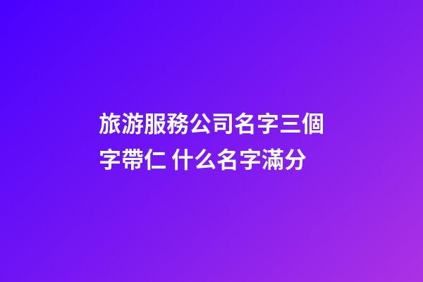 旅游服務公司名字三個字帶仁 什么名字滿分-第1張-公司起名-玄機派